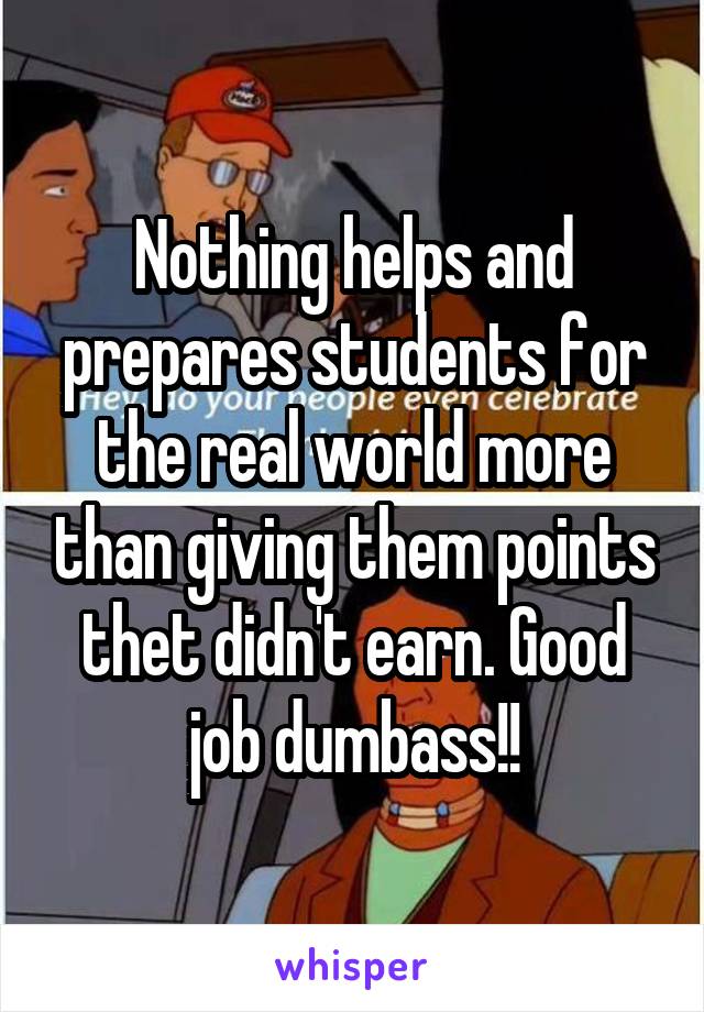 Nothing helps and prepares students for the real world more than giving them points thet didn't earn. Good job dumbass!!