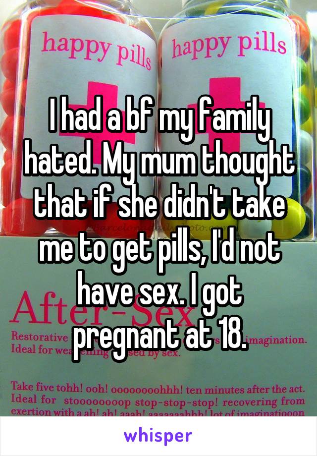 I had a bf my family hated. My mum thought that if she didn't take me to get pills, I'd not have sex. I got pregnant at 18.