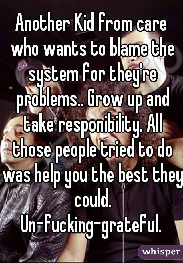 Another Kid from care who wants to blame the system for they're problems.. Grow up and take responibility. All those people tried to do was help you the best they could. Un-fucking-grateful. 