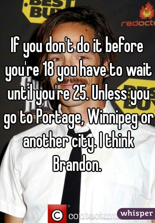 If you don't do it before you're 18 you have to wait until you're 25. Unless you go to Portage, Winnipeg or another city. I think Brandon. 