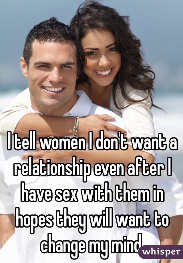 I tell women I don't want a relationship even after I have sex with them in hopes they will want to change my mind.