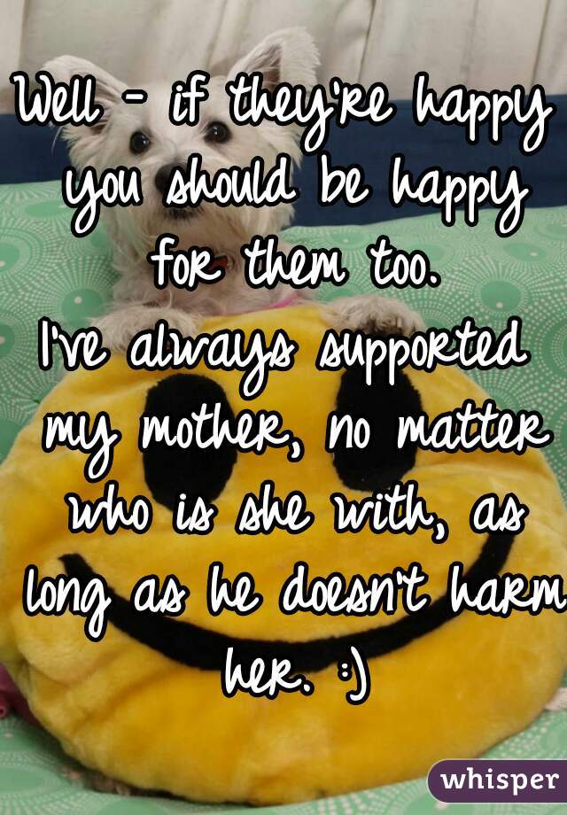 Well - if they're happy you should be happy for them too.
I've always supported my mother, no matter who is she with, as long as he doesn't harm her. :)