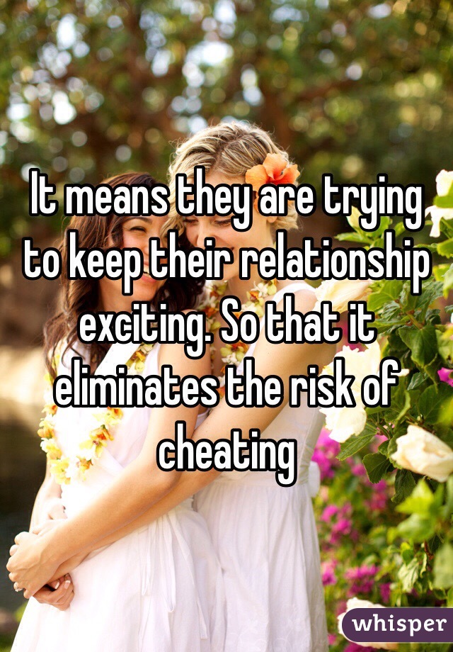 It means they are trying to keep their relationship exciting. So that it eliminates the risk of cheating 