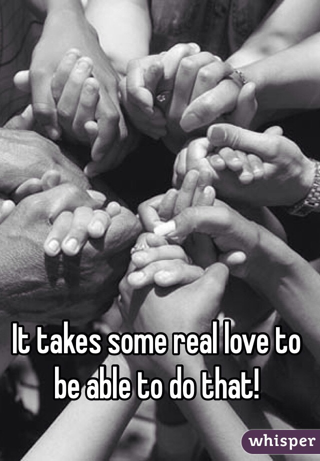 It takes some real love to be able to do that!