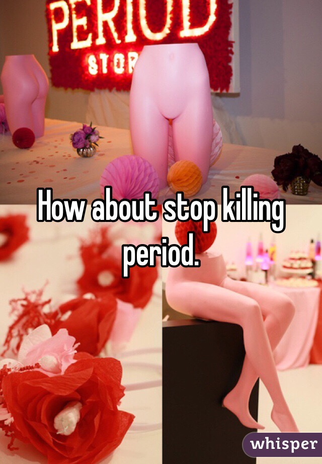 How about stop killing period.