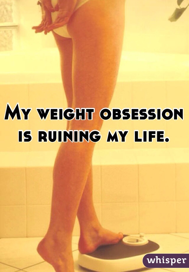 My weight obsession is ruining my life. 