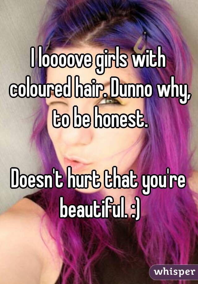 I loooove girls with coloured hair. Dunno why, to be honest.

Doesn't hurt that you're beautiful. :)