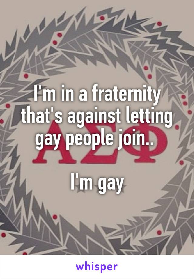 I'm in a fraternity that's against letting gay people join.. 

I'm gay