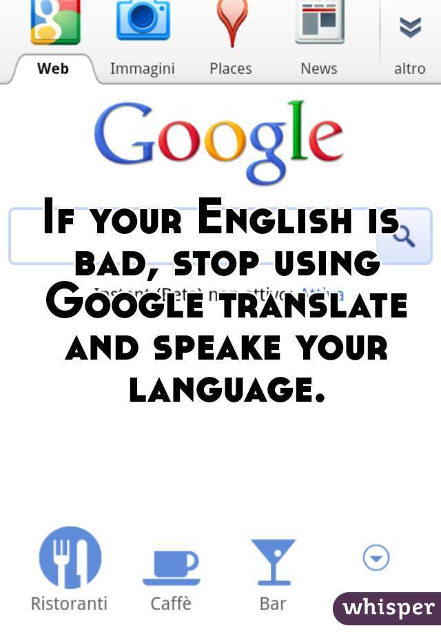If your English is bad, stop using Google translate and speake your language.