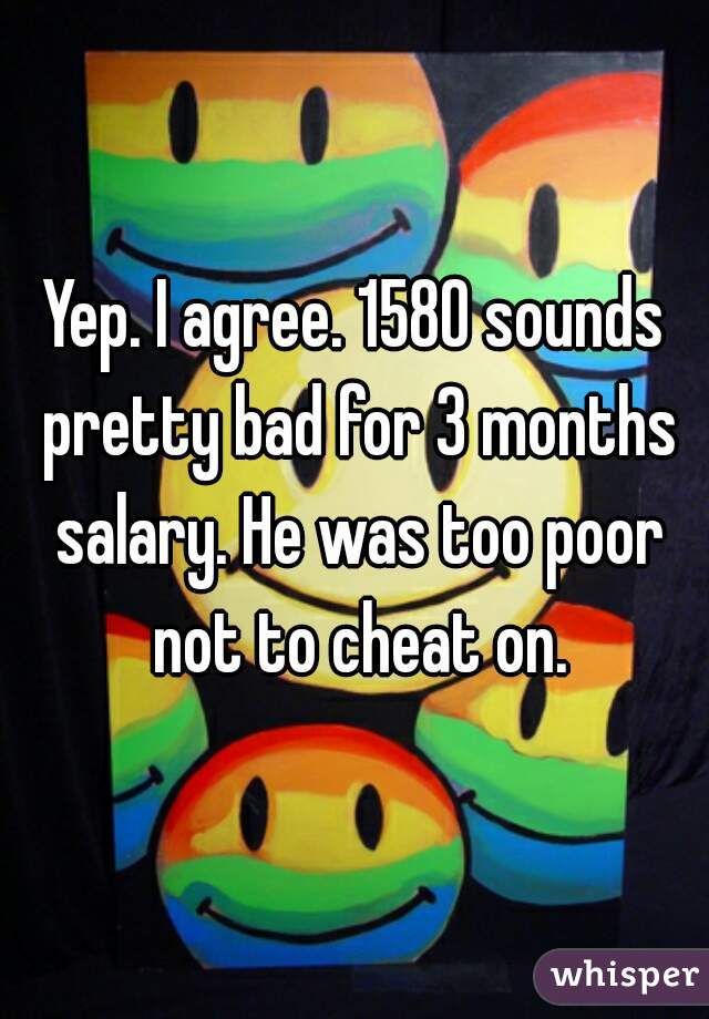 Yep. I agree. 1580 sounds pretty bad for 3 months salary. He was too poor not to cheat on.