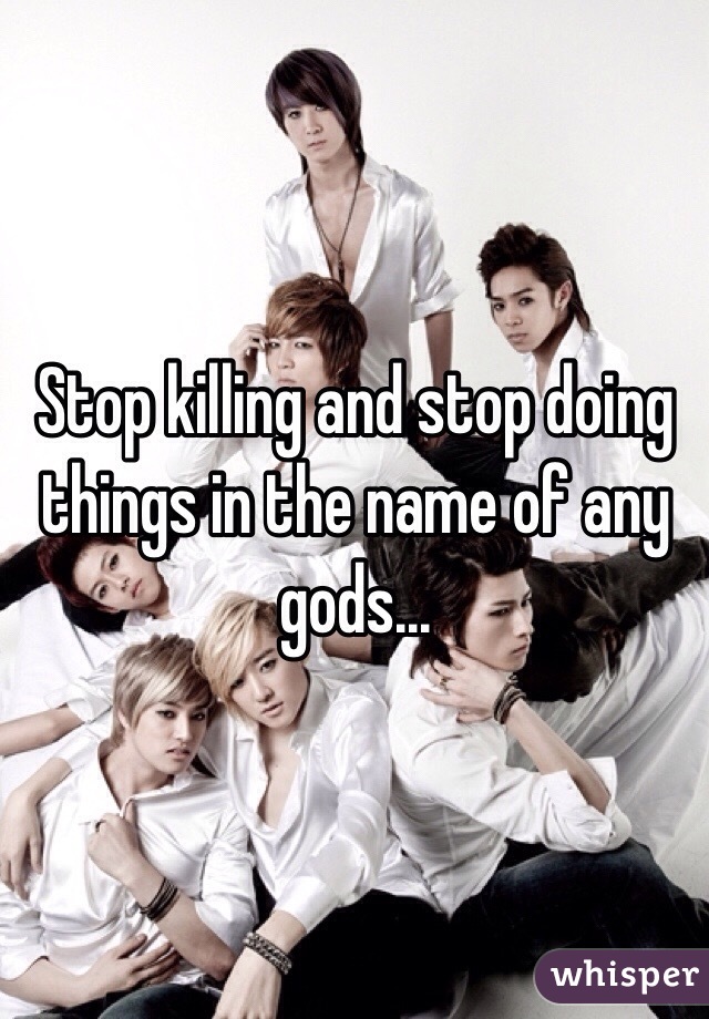 Stop killing and stop doing things in the name of any gods... 