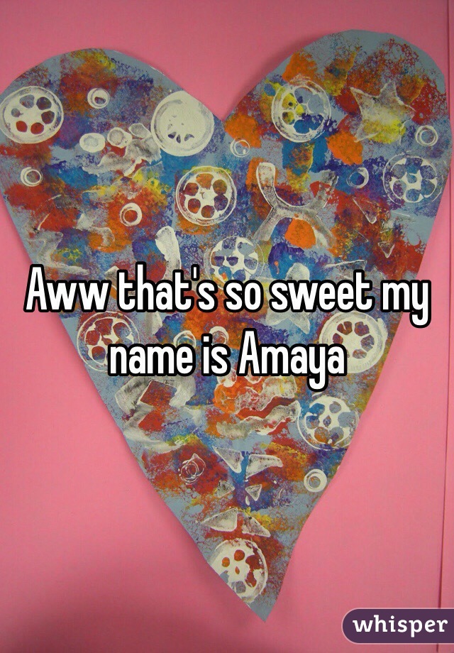 Aww that's so sweet my name is Amaya
