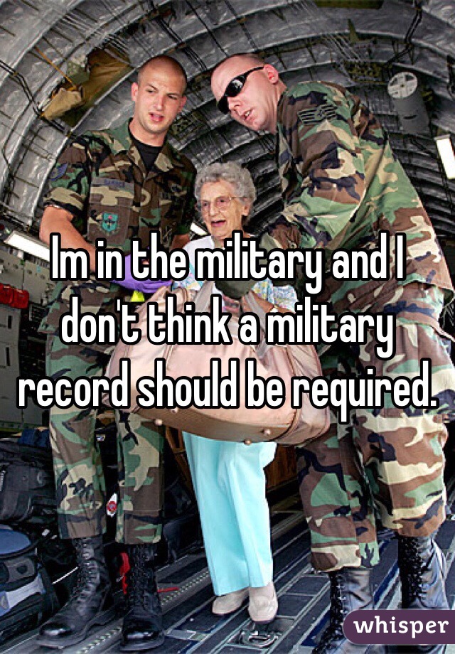 Im in the military and I don't think a military record should be required. 