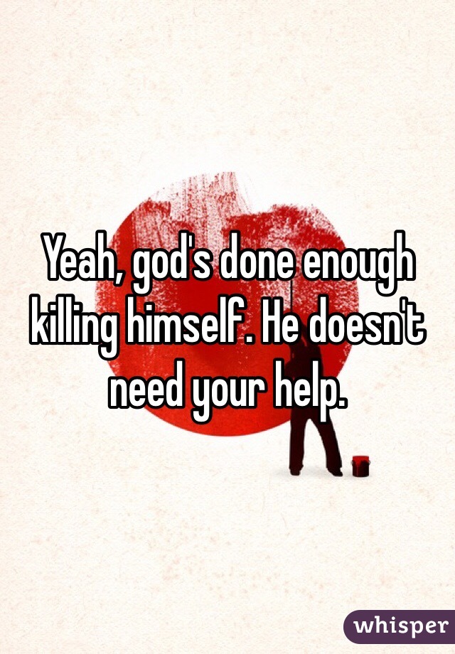 Yeah, god's done enough killing himself. He doesn't need your help. 
