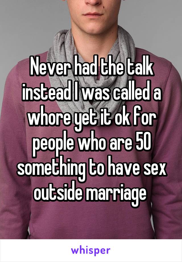 Never had the talk instead I was called a whore yet it ok for people who are 50 something to have sex outside marriage 