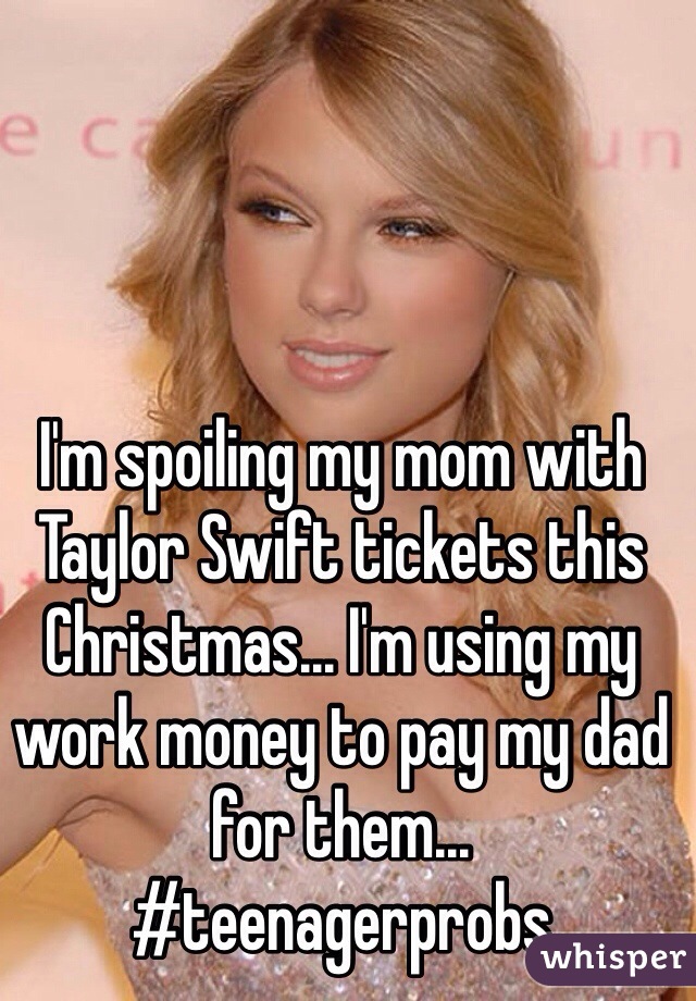 I'm spoiling my mom with Taylor Swift tickets this Christmas... I'm using my work money to pay my dad for them... #teenagerprobs