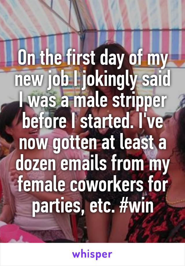 On the first day of my new job I jokingly said I was a male stripper before I started. I've now gotten at least a dozen emails from my female coworkers for parties, etc. #win