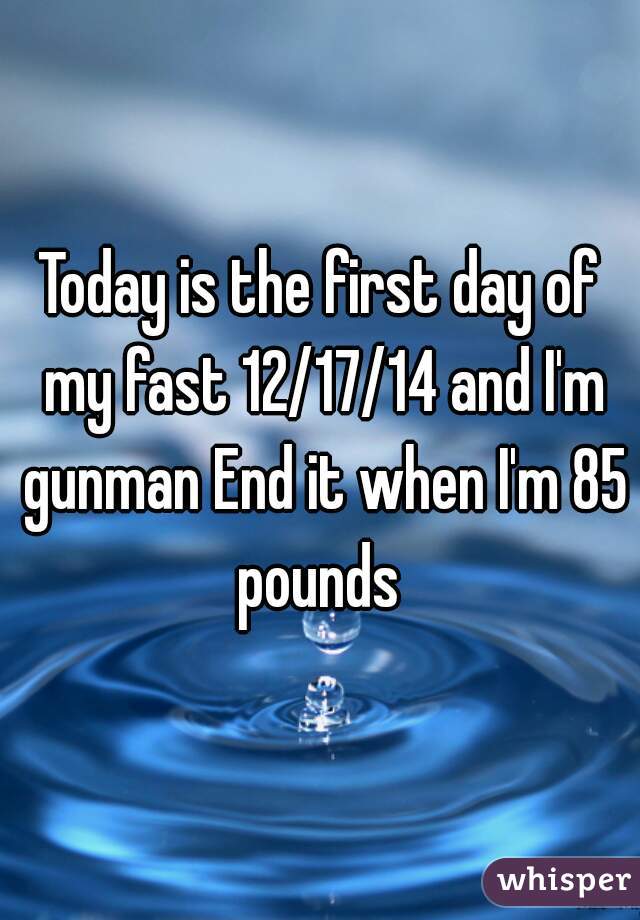 Today is the first day of my fast 12/17/14 and I'm gunman End it when I'm 85 pounds 