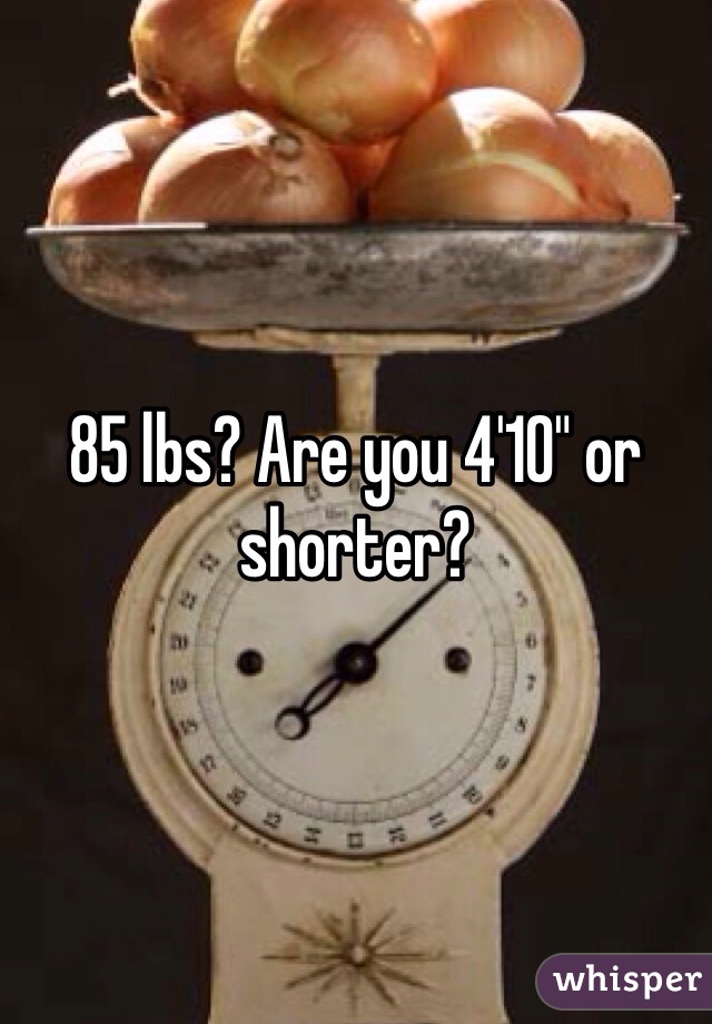 85 lbs? Are you 4'10" or shorter? 