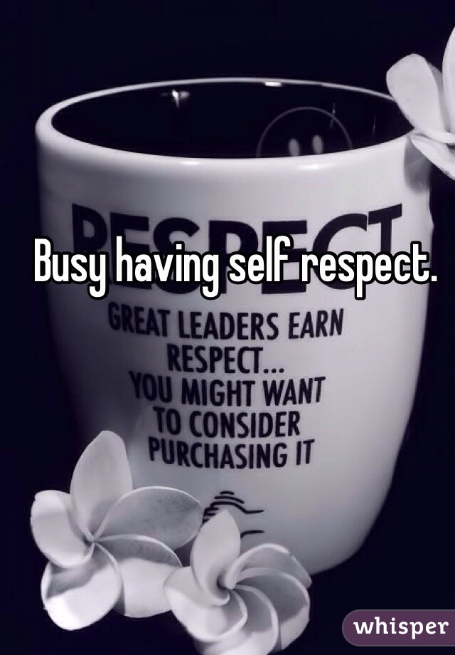 Busy having self respect.