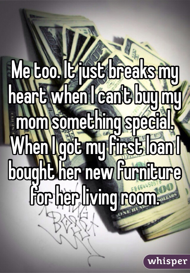Me too. It just breaks my heart when I can't buy my mom something special. When I got my first loan I bought her new furniture for her living room. 