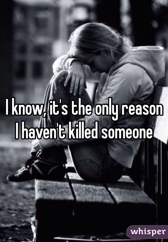 I know, it's the only reason I haven't killed someone 
