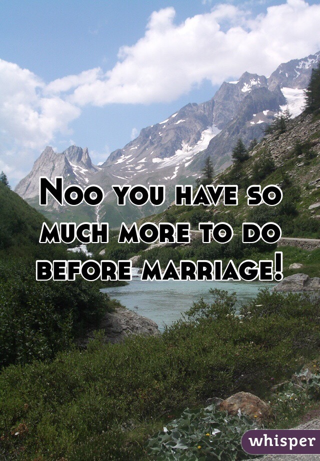 Noo you have so much more to do before marriage! 
