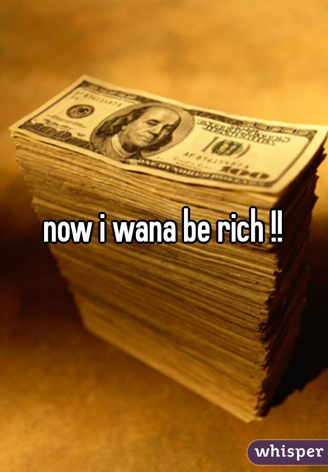 now i wana be rich !!