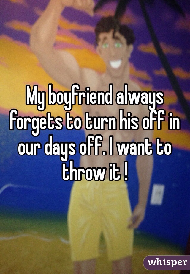 My boyfriend always forgets to turn his off in our days off. I want to throw it ! 