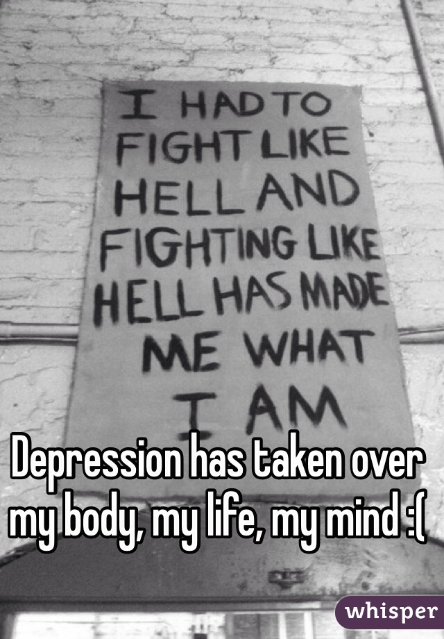 Depression has taken over my body, my life, my mind :(