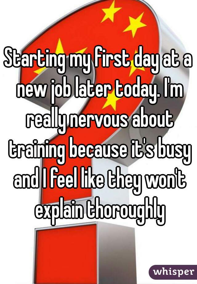 Starting my first day at a new job later today. I'm really nervous about training because it's busy and I feel like they won't explain thoroughly
