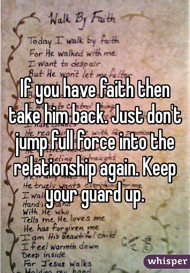If you have faith then take him back. Just don't jump full force into the relationship again. Keep your guard up. 