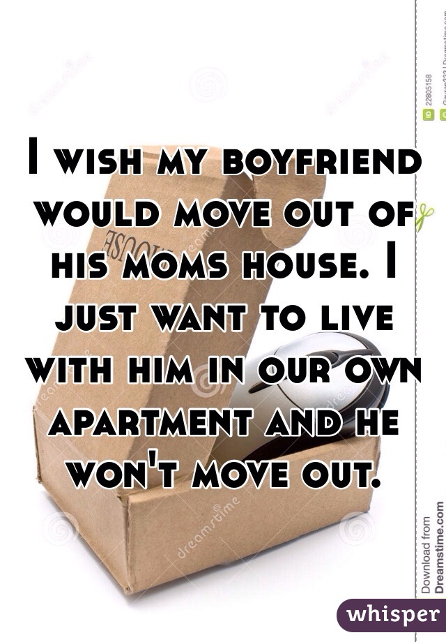 I wish my boyfriend would move out of his moms house. I just want to live with him in our own apartment and he won't move out. 