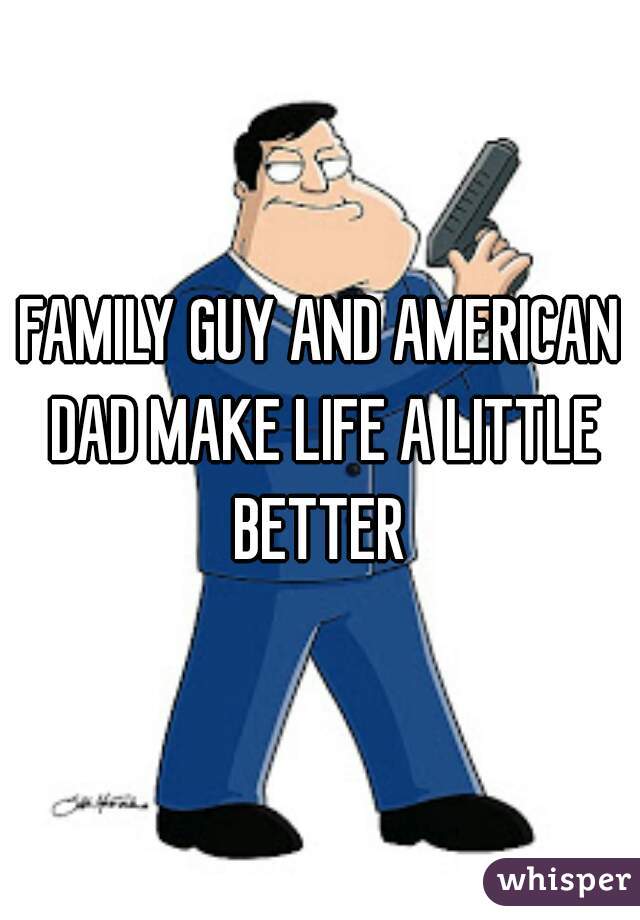 FAMILY GUY AND AMERICAN DAD MAKE LIFE A LITTLE BETTER 