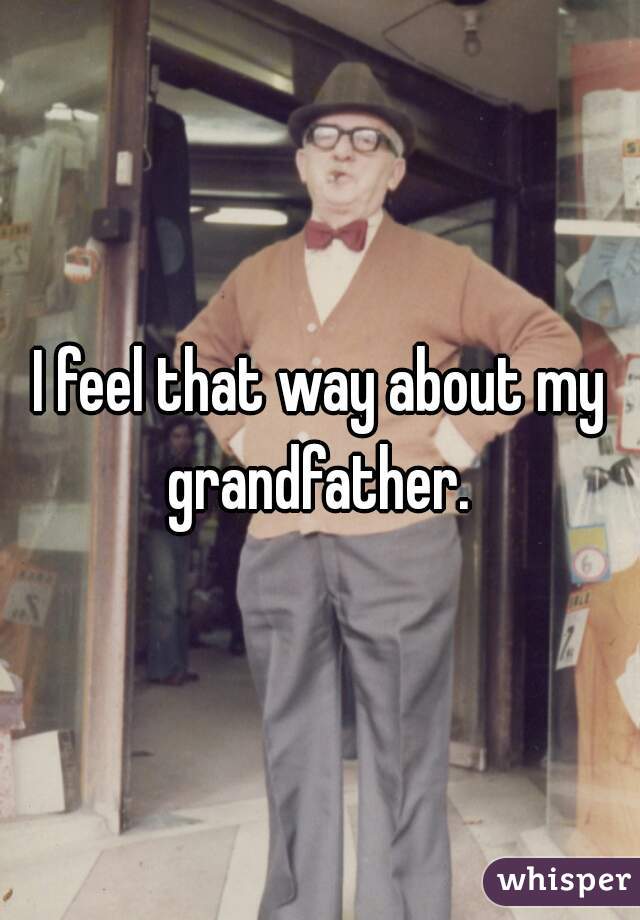 I feel that way about my grandfather. 