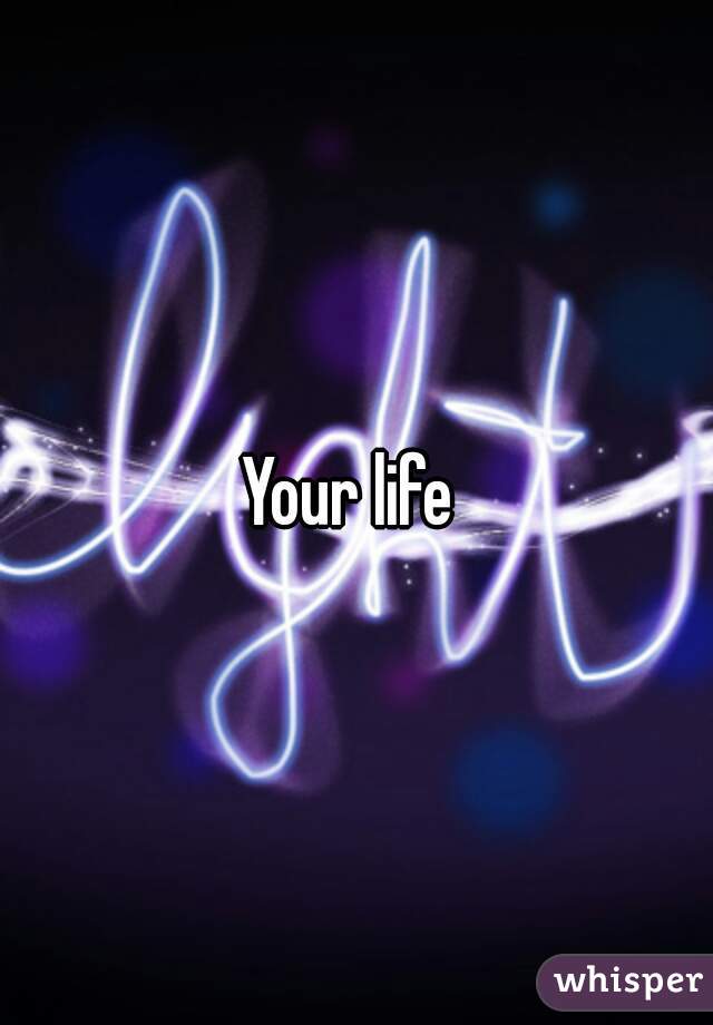 Your life 