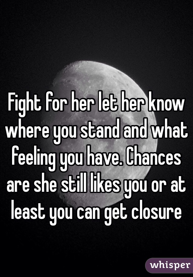Fight for her let her know where you stand and what feeling you have. Chances are she still likes you or at least you can get closure 