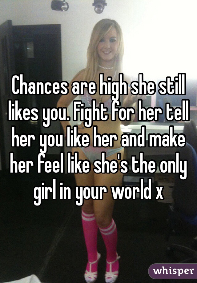 Chances are high she still likes you. Fight for her tell her you like her and make her feel like she's the only girl in your world x 
