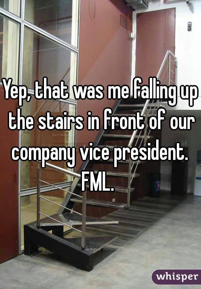 Yep, that was me falling up the stairs in front of our company vice president.  FML.  