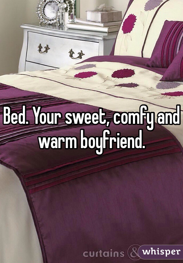 Bed. Your sweet, comfy and warm boyfriend.