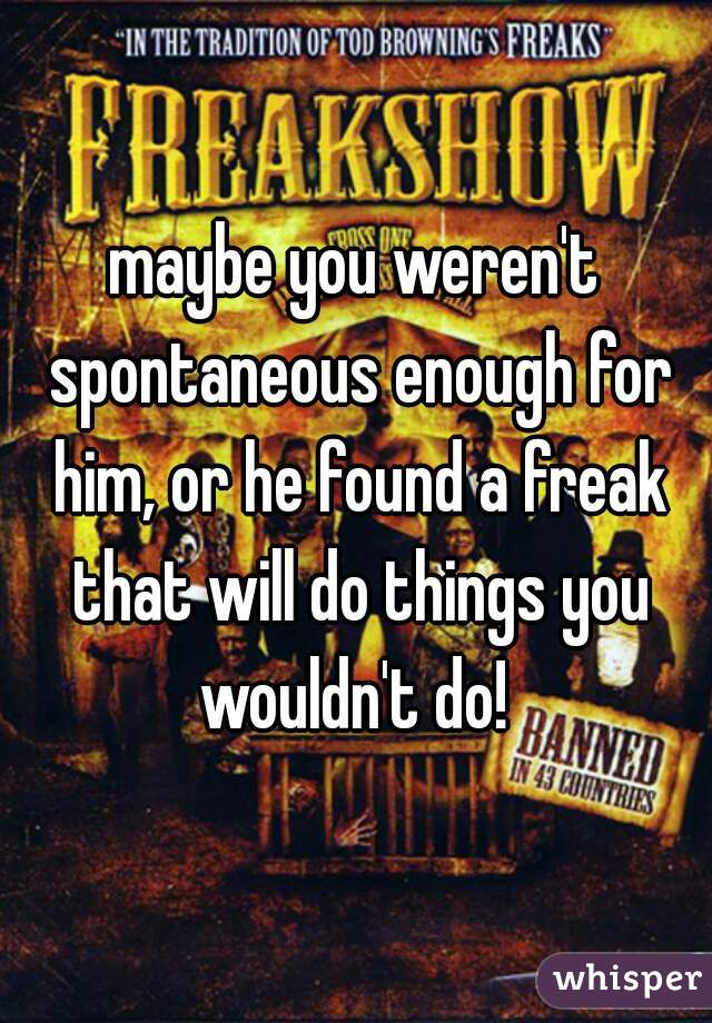 maybe you weren't spontaneous enough for him, or he found a freak that will do things you wouldn't do! 