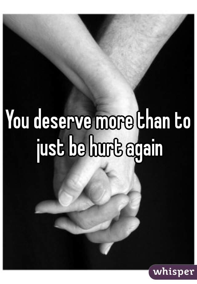 You deserve more than to just be hurt again