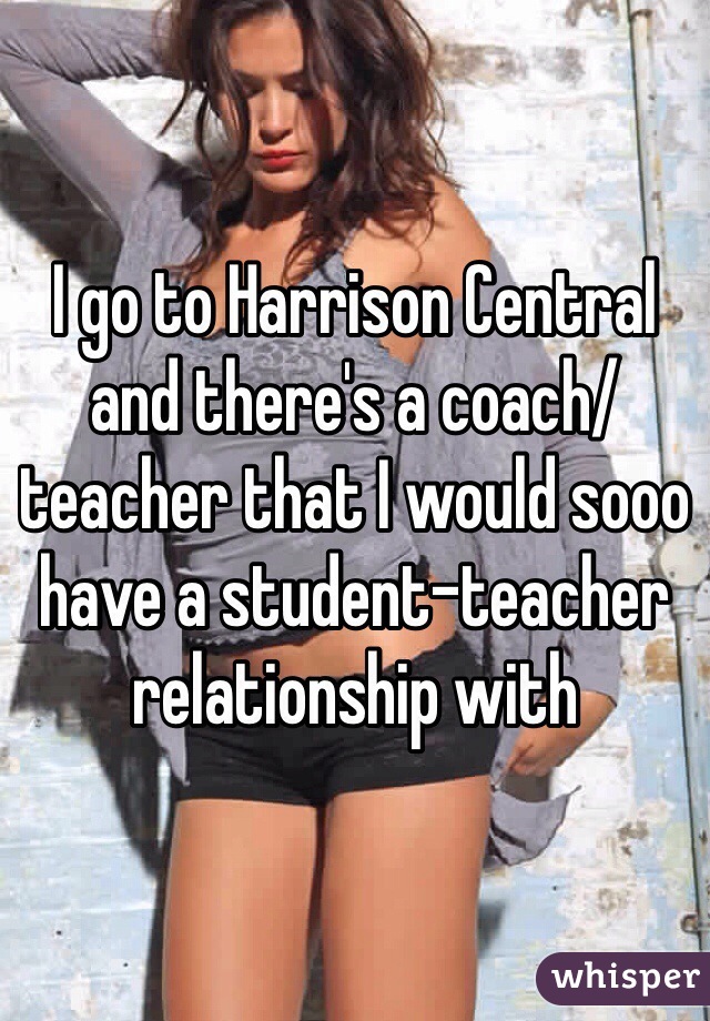 I go to Harrison Central and there's a coach/teacher that I would sooo have a student-teacher relationship with 