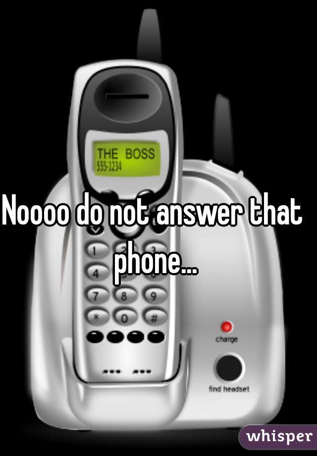 Noooo do not answer that phone...