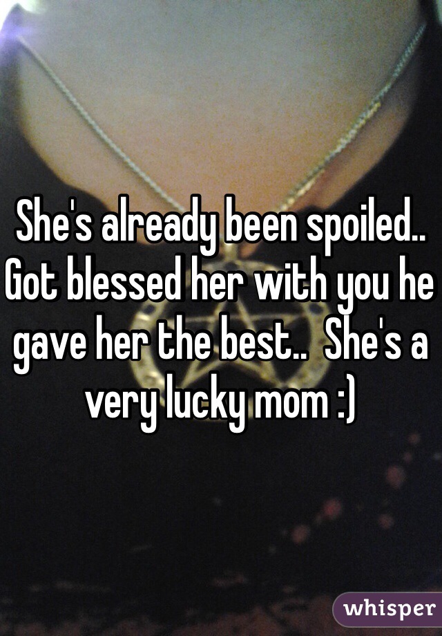 She's already been spoiled..  Got blessed her with you he gave her the best..  She's a very lucky mom :)