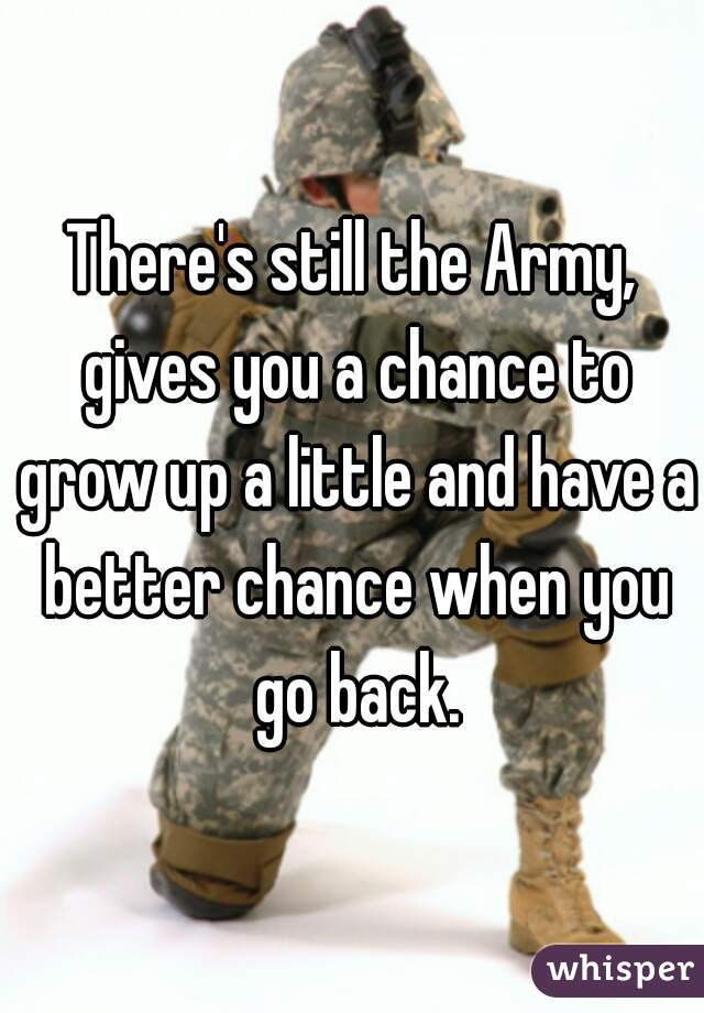 There's still the Army, gives you a chance to grow up a little and have a better chance when you go back.