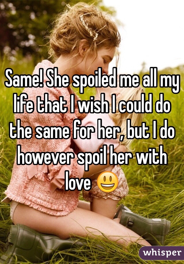 Same! She spoiled me all my life that I wish I could do the same for her, but I do however spoil her with love 😃