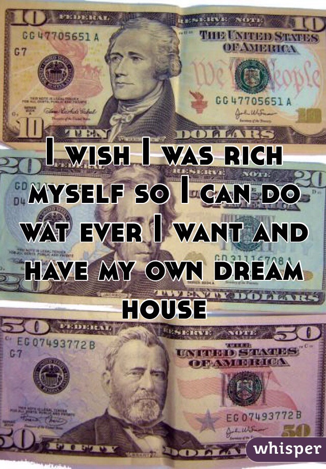 I wish I was rich myself so I can do wat ever I want and have my own dream house 