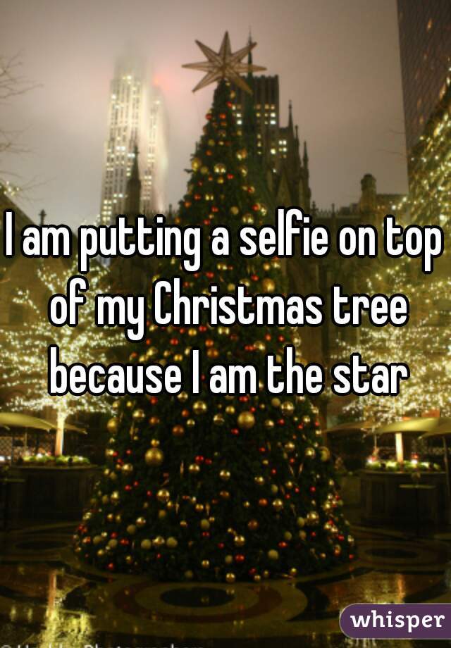 I am putting a selfie on top of my Christmas tree because I am the star