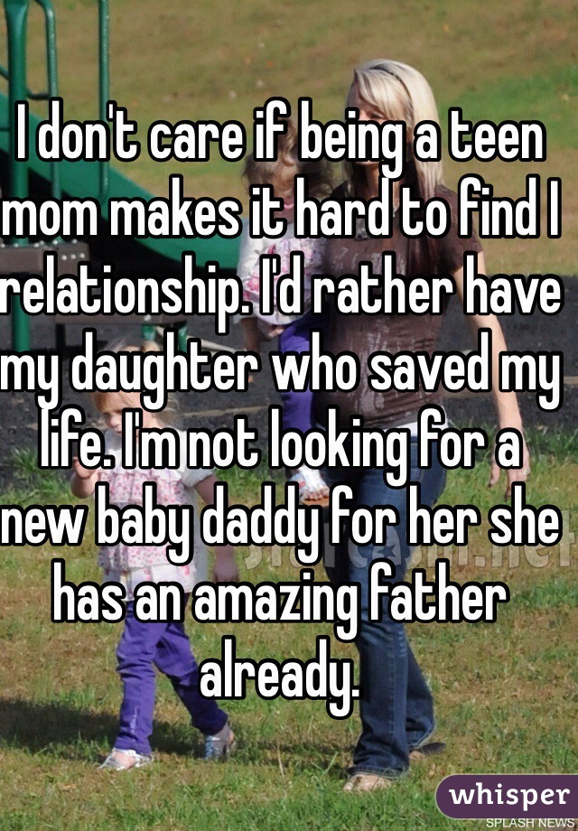 I don't care if being a teen mom makes it hard to find I relationship. I'd rather have my daughter who saved my life. I'm not looking for a new baby daddy for her she has an amazing father already. 